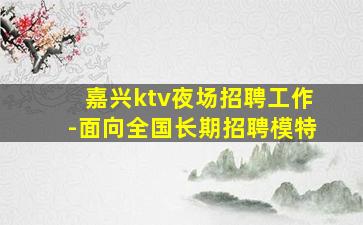 嘉兴ktv夜场招聘工作-面向全国长期招聘模特