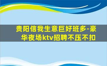贵阳信我生意巨好班多-豪华夜场ktv招聘不压不扣